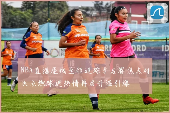 NBA直播屋线全程追踪季后赛焦点对决点燃球迷热情再度升温引爆