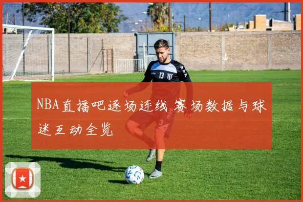 NBA直播吧逐场连线 赛场数据与球迷互动全览