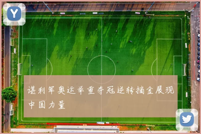 谌利军奥运举重夺冠逆转摘金展现中国力量