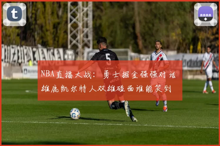 NBA直播大战：勇士掘金强强对话 雄鹿凯尔特人双雄碰面谁能笑到