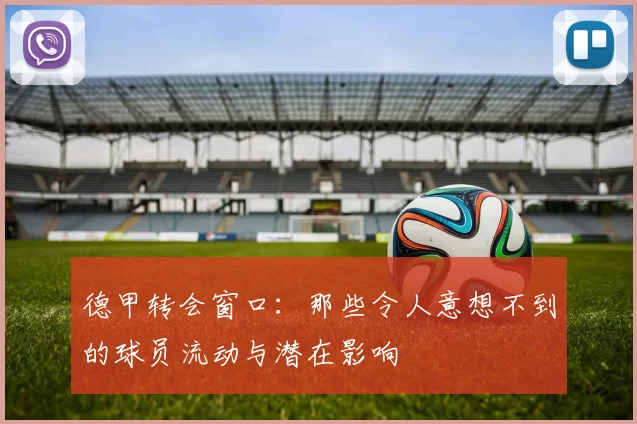 德甲转会窗口:那些令人意想不到的球员流动与潜在影响