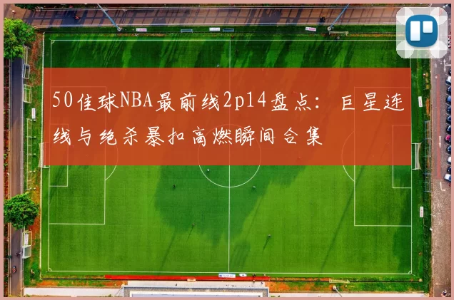 50佳球NBA最前线2p14盘点：巨星连线与绝杀暴扣高燃瞬间合集