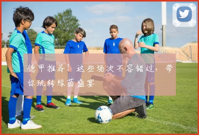 德甲推荐！这些场次不容错过，带你玩转绿茵盛宴