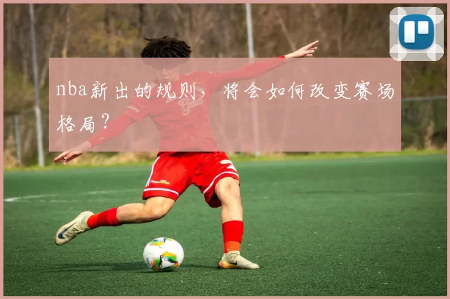 nba新出的规则,将会如何改变赛场格局?