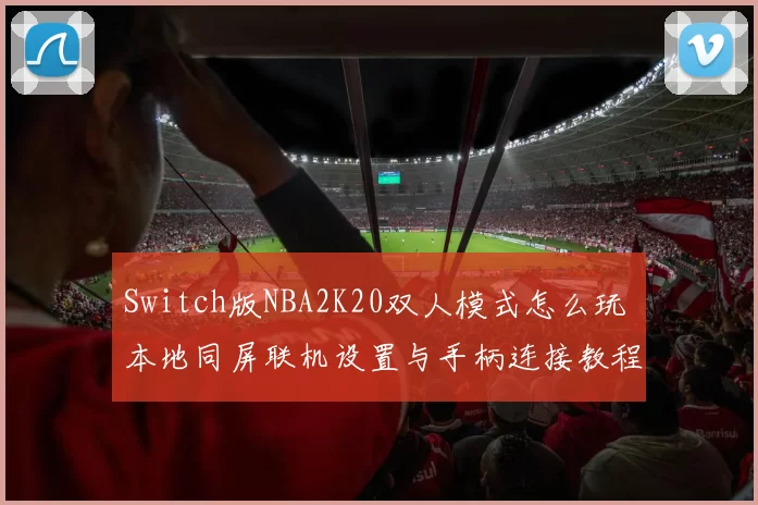Switch版NBA2K20双人模式怎么玩 本地同屏联机设置与手柄连接教程
