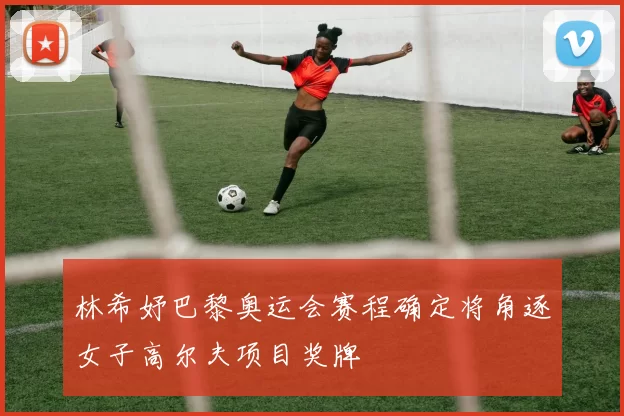 林希妤巴黎奥运会赛程确定将角逐女子高尔夫项目奖牌