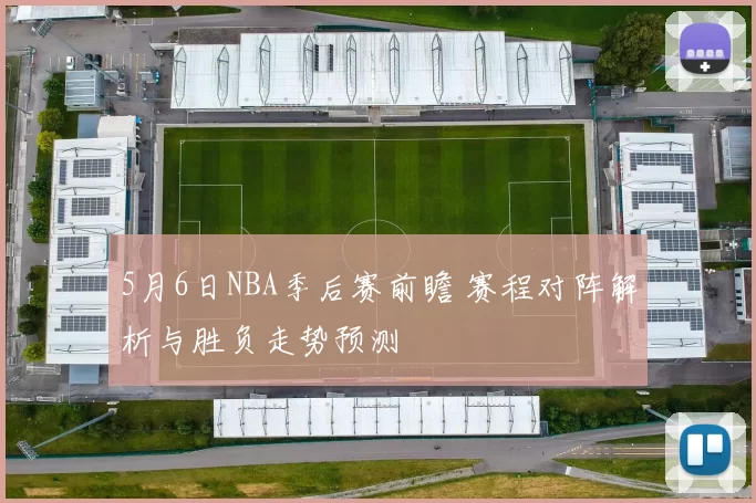 5月6日NBA季后赛前瞻 赛程对阵解析与胜负走势预测