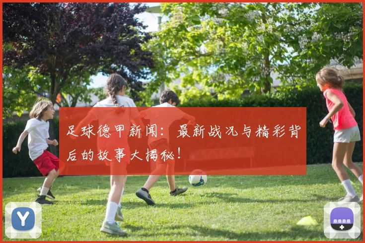 足球德甲新闻：最新战况与精彩背后的故事大揭秘！
