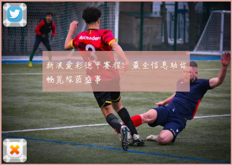新浪爱彩德甲赛程：最全信息助你畅览绿茵盛事