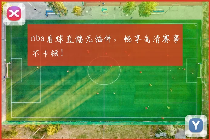 nba看球直播无插件，畅享高清赛事不卡顿！