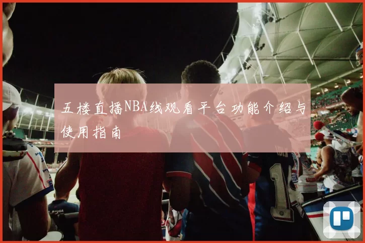 五楼直播NBA线观看平台功能介绍与使用指南