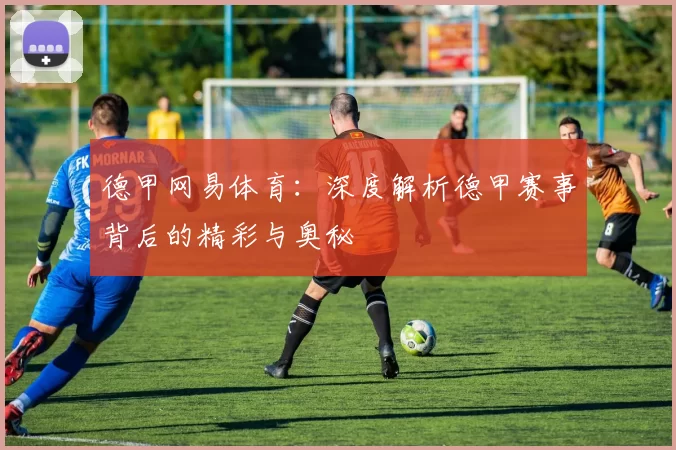 德甲网易体育：深度解析德甲赛事背后的精彩与奥秘