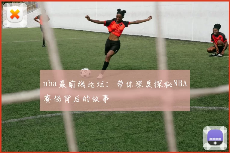 nba最前线论坛:带你深度探秘NBA赛场背后的故事