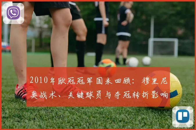 2010年欧冠冠军国米回顾：穆里尼奥战术、关键球员与夺冠转折影响