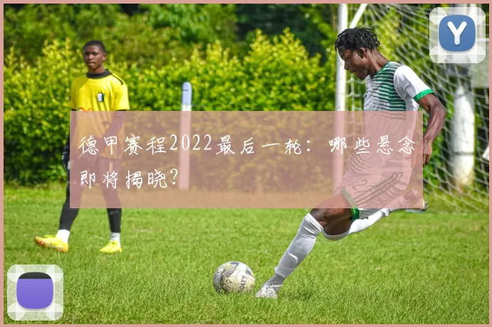 德甲赛程2022最后一轮：哪些悬念即将揭晓？