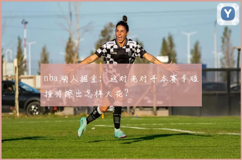 nba湖人掘金:这对老对手本赛季碰撞将擦出怎样火花?