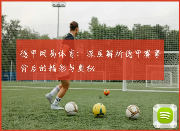 德甲网易体育：深度解析德甲赛事背后的精彩与奥秘