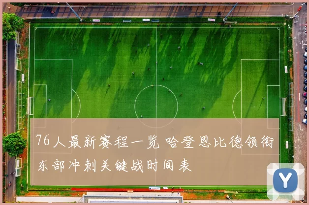 76人最新赛程一览 哈登恩比德领衔东部冲刺关键战时间表