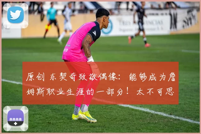 原创 东契奇致敬偶像：能够成为詹姆斯职业生涯的一部分！太不可思议！