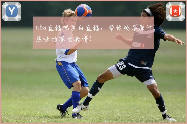 nba直播吧黑白直播，带你畅享原汁原味的赛场激情！