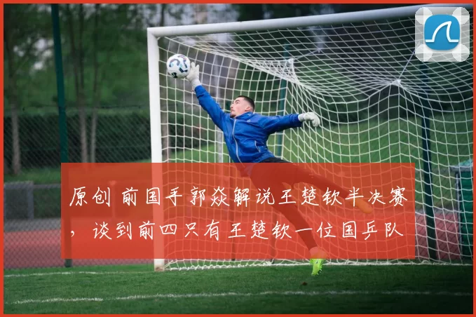 原创 前国手郭焱解说王楚钦半决赛，谈到前四只有王楚钦一位国乒队员，表示只有王楚钦一人就够了，引发球迷热议