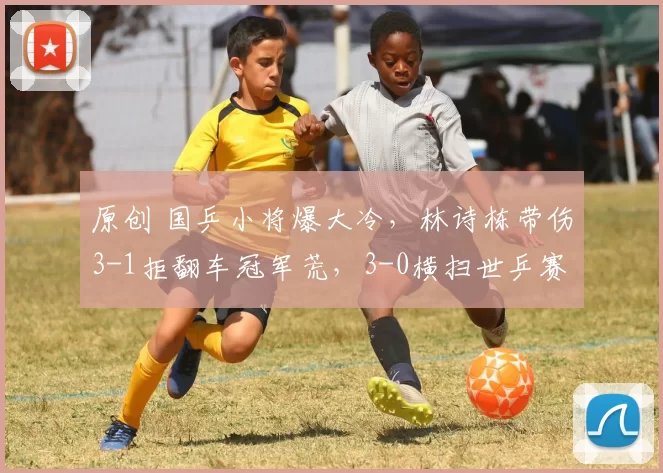 原创 国乒小将爆大冷，林诗栋带伤3-1拒翻车冠军荒，3-0横扫世乒赛亚军